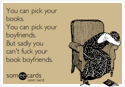 You can pick your
books.
You can pick your
boyfriends.
But sadly you
can't fuck your
book boyfriends.