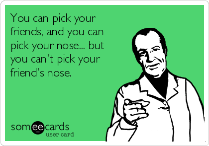 You can pick your
friends, and you can
pick your nose... but
you can't pick your
friend's nose.
