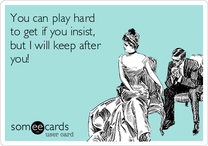 You can play hard
to get if you insist,
but I will keep after
you! 