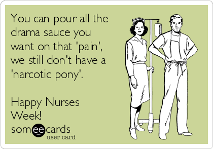 You can pour all the
drama sauce you
want on that 'pain',
we still don't have a
'narcotic pony'.

Happy Nurses
Week!