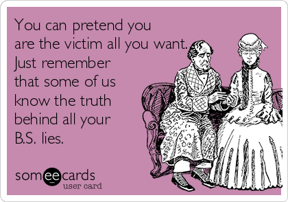 You can pretend you
are the victim all you want.
Just remember
that some of us
know the truth
behind all your
B.S. lies. 