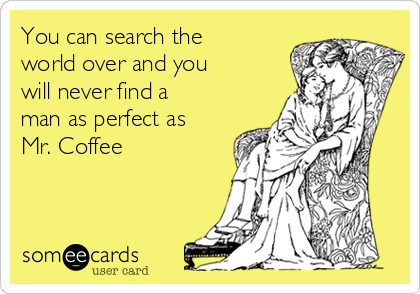 You can search the
world over and you
will never find a
man as perfect as
Mr. Coffee