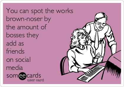 You can spot the works
brown-noser by 
the amount of
bosses they
add as 
friends
on social
media