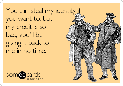 You can steal my identity if
you want to, but
my credit is so
bad, you'll be
giving it back to
me in no time.