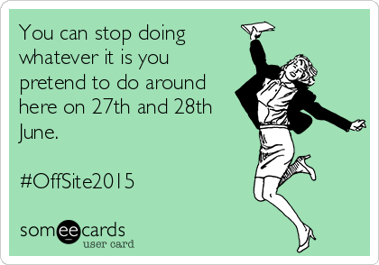 You can stop doing 
whatever it is you
pretend to do around
here on 27th and 28th
June.

#OffSite2015  