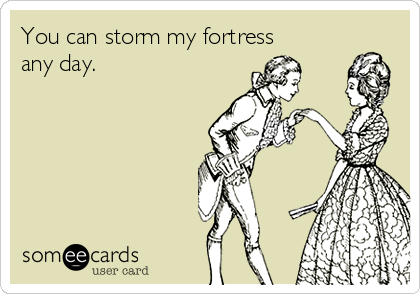 You can storm my fortress
any day.