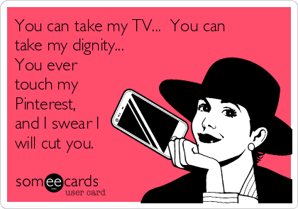 You can take my TV...  You can
take my dignity...  
You ever
touch my
Pinterest,
and I swear I
will cut you.