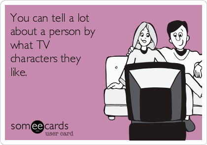 You can tell a lot
about a person by
what TV
characters they
like. 
