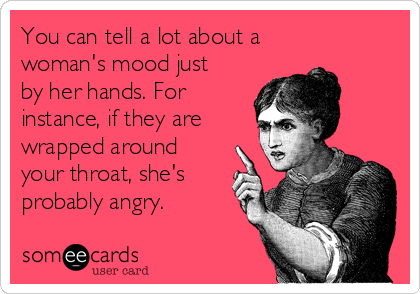 You can tell a lot about a
woman's mood just
by her hands. For
instance, if they are
wrapped around
your throat, she's
probably angry.