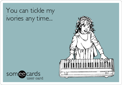 You can tickle my
ivories any time...