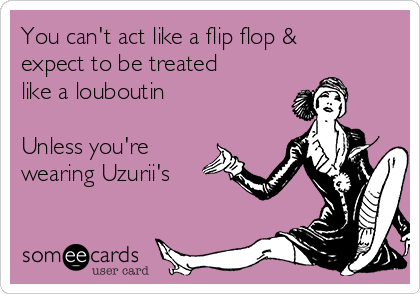 You can't act like a flip flop &
expect to be treated
like a louboutin

Unless you're
wearing Uzurii's 

