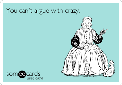 You can't argue with crazy.