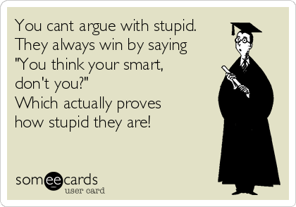 You cant argue with stupid.
They always win by saying
"You think your smart,
don't you?"
Which actually proves
how stupid they are!