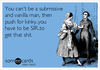 You can't be a submissive
and vanilla man, then
push for kinky..you
have to be SIR..to
get that shit.