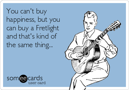 You can't buy
happiness, but you
can buy a Fretlight
and that's kind of
the same thing...