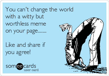 You can't change the world
with a witty but
worthless meme
on your page........

Like and share if
you agree!