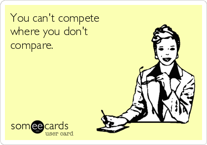 You can't compete
where you don't
compare. 