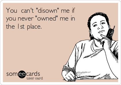You  can't "disown" me if
you never "owned" me in
the 1st place.