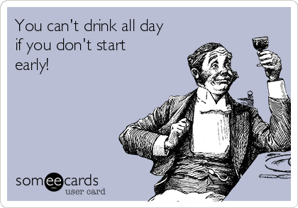 You can't drink all day
if you don't start
early!            