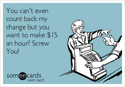 You can't even
count back my
change but you
want to make $15
an hour? Screw
You!