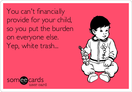 You can't financially
provide for your child,
so you put the burden
on everyone else. 
Yep, white trash...