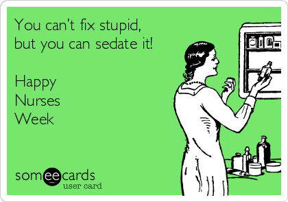 You can’t fix stupid,
but you can sedate it!

Happy 
Nurses
Week