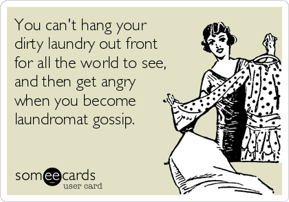 You can't hang your
dirty laundry out front
for all the world to see,
and then get angry
when you become 
laundromat gossip. 
