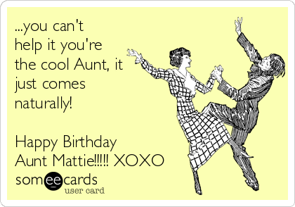 ...you can't
help it you're
the cool Aunt, it
just comes
naturally! 

Happy Birthday    
Aunt Mattie!!!!! XOXO