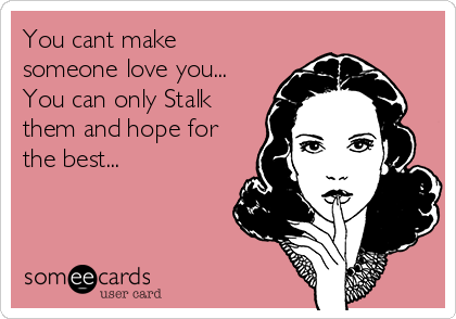 You cant make
someone love you...
You can only Stalk
them and hope for
the best...