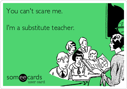 You can't scare me. I'm a substitute teacher. | Teacher Week Ecard