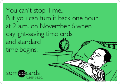 You can't stop Time...
But you can turn it back one hour
at 2 a.m. on November 6 when
daylight-saving time ends
and standard
time begins.