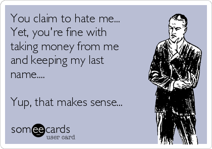 You claim to hate me...
Yet, you're fine with
taking money from me
and keeping my last
name....

Yup, that makes sense...