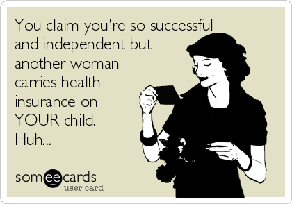You claim you're so successful
and independent but
another woman
carries health
insurance on
YOUR child. 
Huh...