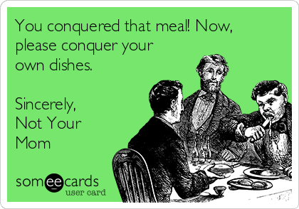 You conquered that meal! Now,
please conquer your
own dishes.

Sincerely,
Not Your
Mom