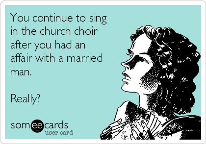You continue to sing
in the church choir
after you had an
affair with a married
man. 

Really?