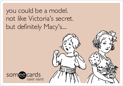you could be a model. 
not like Victoria's secret. 
but definitely Macy's....
