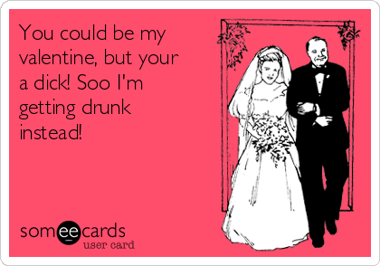 You could be my 
valentine, but your
a dick! Soo I'm
getting drunk
instead! 
