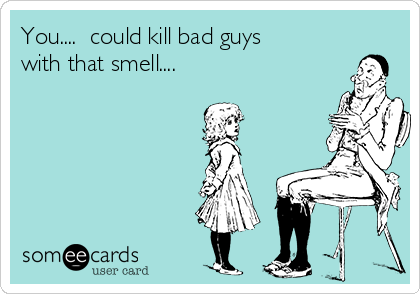 You....  could kill bad guys
with that smell....