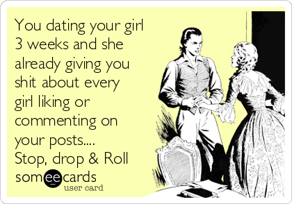 You dating your girl
3 weeks and she
already giving you
shit about every
girl liking or
commenting on
your posts....
Stop, drop & Roll