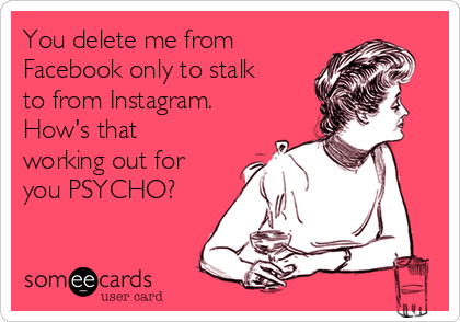 You delete me from
Facebook only to stalk
to from Instagram.
How's that
working out for
you PSYCHO?