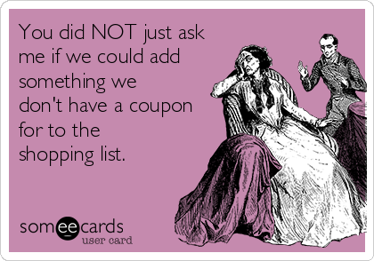 You did NOT just ask
me if we could add
something we
don't have a coupon
for to the
shopping list.