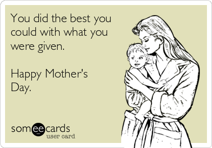 You did the best you
could with what you
were given.

Happy Mother's
Day.