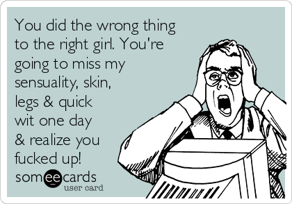 You did the wrong thing
to the right girl. You're
going to miss my
sensuality, skin,
legs & quick
wit one day
& realize you
fucked up!