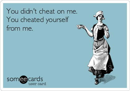 Ynkelig Arbejdskraft Sæbe You didn't cheat on me. You cheated yourself from me. | Breakup Ecard