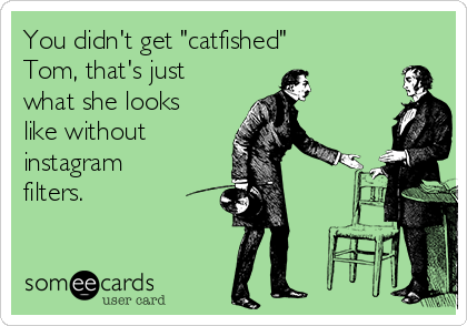 You didn't get "catfished"
Tom, that's just
what she looks
like without
instagram
filters.