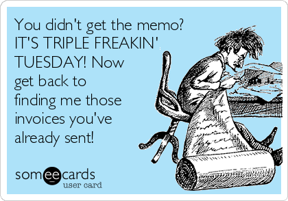 You didn't get the memo?
IT'S TRIPLE FREAKIN' 
TUESDAY! Now
get back to
finding me those
invoices you've
already sent! 