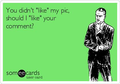 You didn't "like" my pic,
should I "like" your
comment?