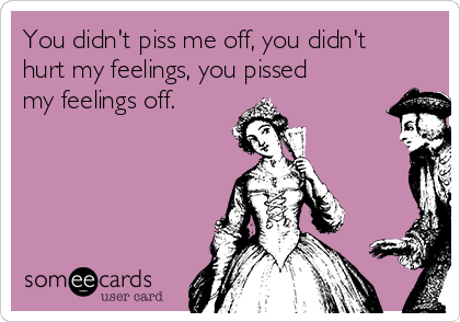 You didn't piss me off, you didn't
hurt my feelings, you pissed
my feelings off. 