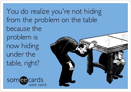 You do realize you're not hiding
from the problem on the table
because the
problem is
now hiding
under the
table, right? 