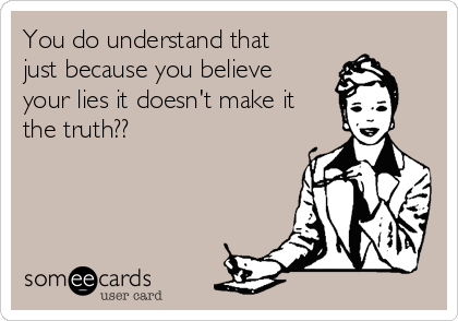 You do understand that
just because you believe
your lies it doesn't make it
the truth??